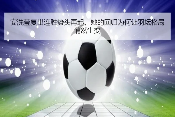 安洗莹复出连胜势头再起，她的回归为何让羽坛格局悄然生变