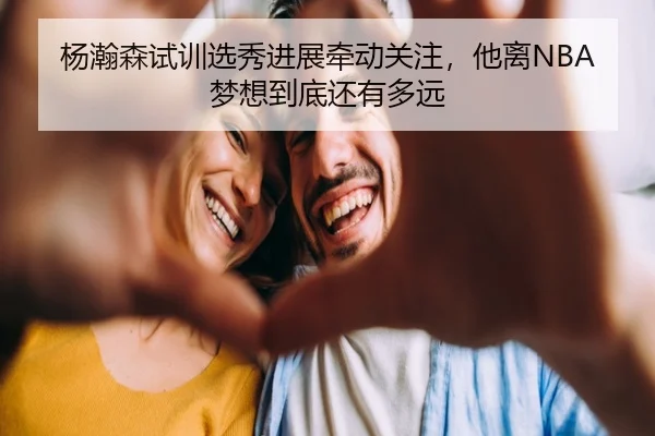 杨瀚森试训选秀进展牵动关注，他离NBA梦想到底还有多远 - Kaiyun Kering